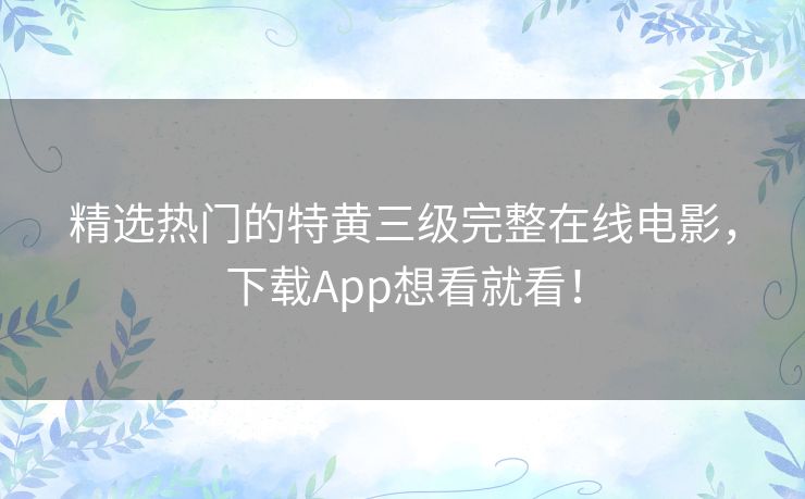 精选热门的特黄三级完整在线电影，下载App想看就看！