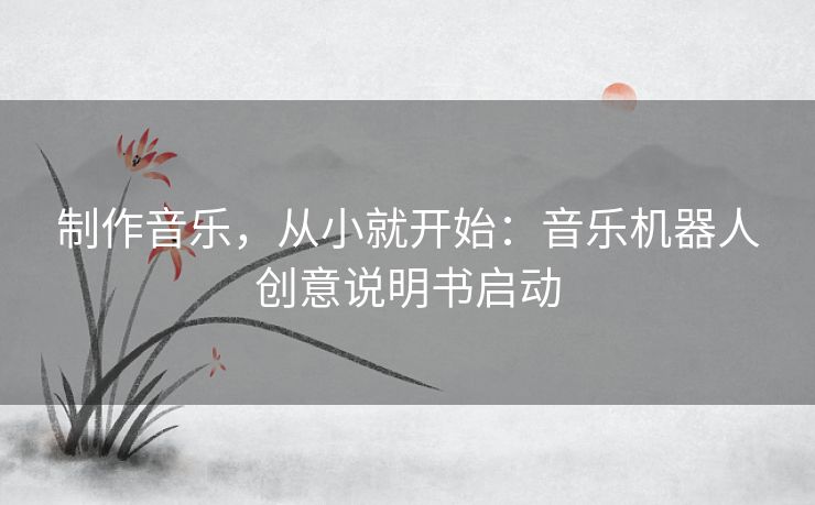 制作音乐，从小就开始：音乐机器人创意说明书启动