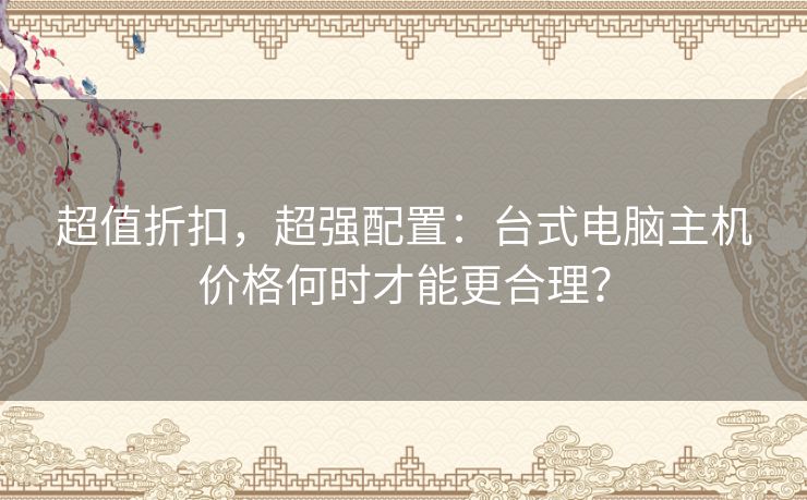 超值折扣，超强配置：台式电脑主机价格何时才能更合理？