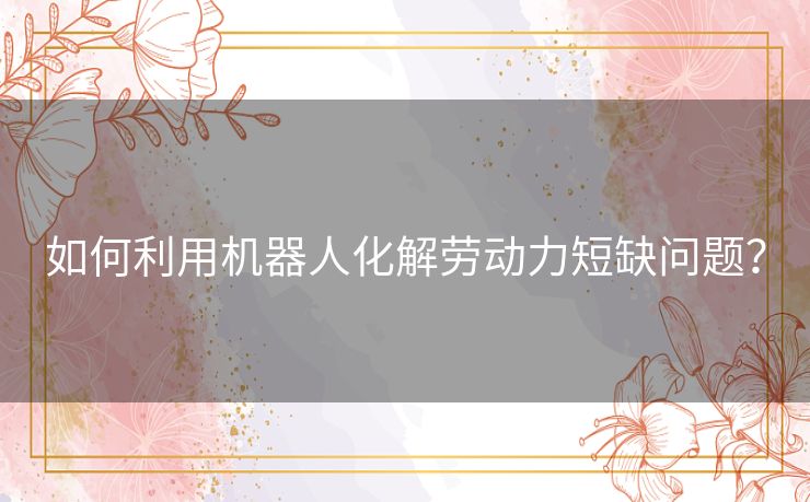 如何利用机器人化解劳动力短缺问题？