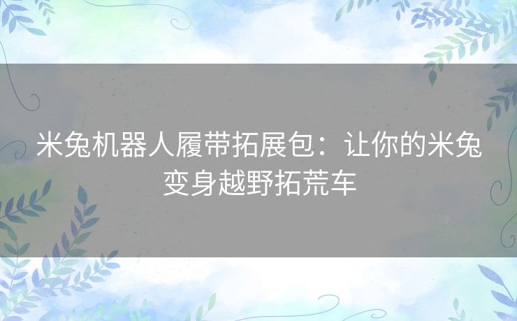米兔机器人履带拓展包：让你的米兔变身越野拓荒车