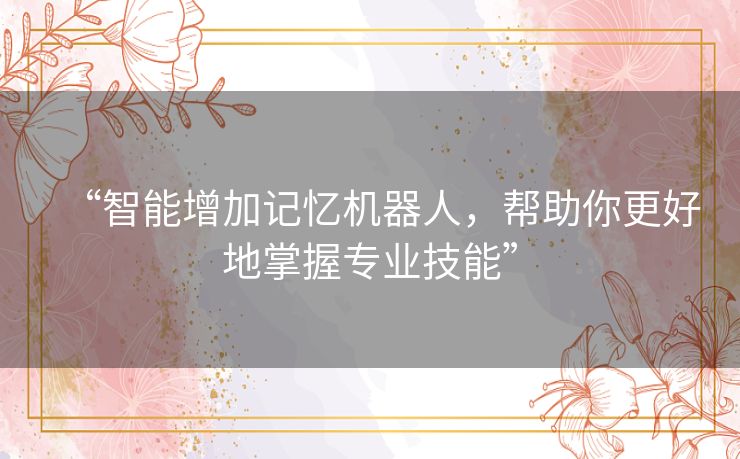 “智能增加记忆机器人，帮助你更好地掌握专业技能”
