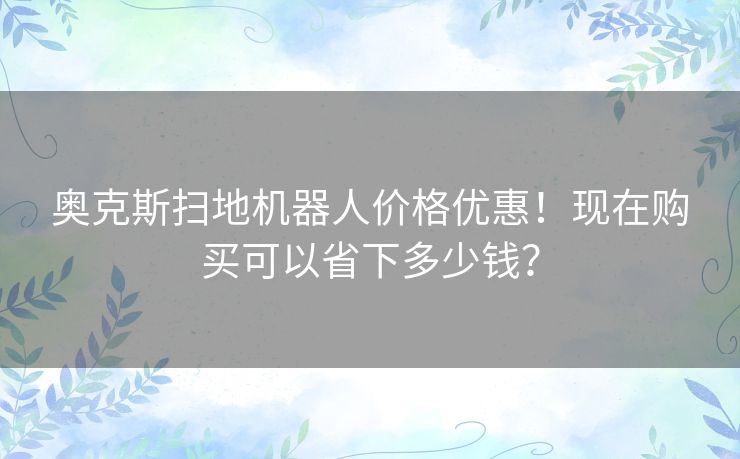 奥克斯扫地机器人价格优惠！现在购买可以省下多少钱？