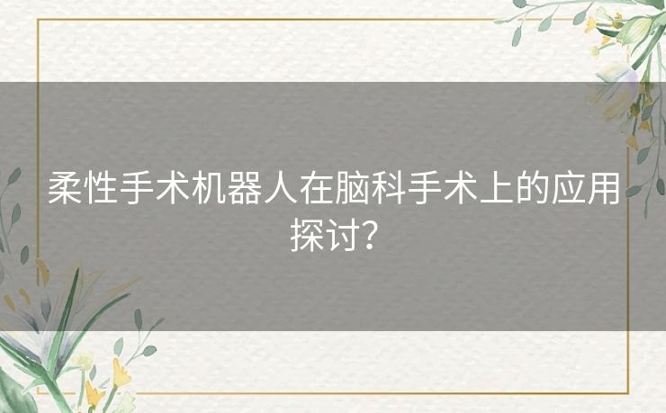 柔性手术机器人在脑科手术上的应用探讨？
