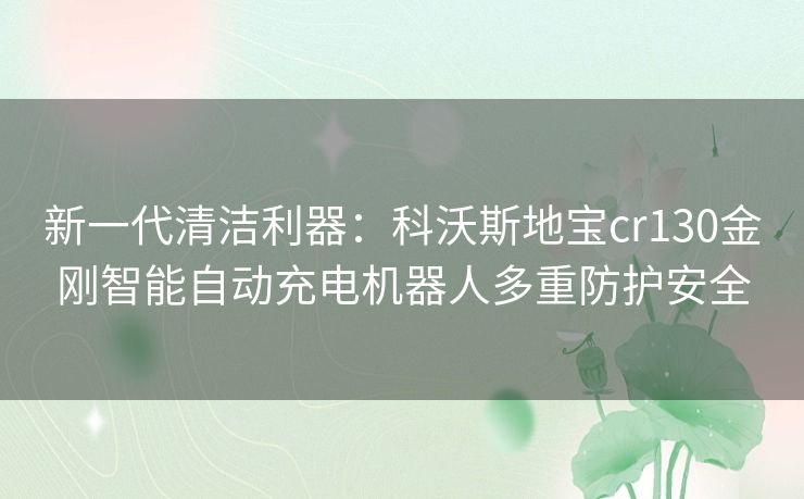 新一代清洁利器：科沃斯地宝cr130金刚智能自动充电机器人多重防护安全
