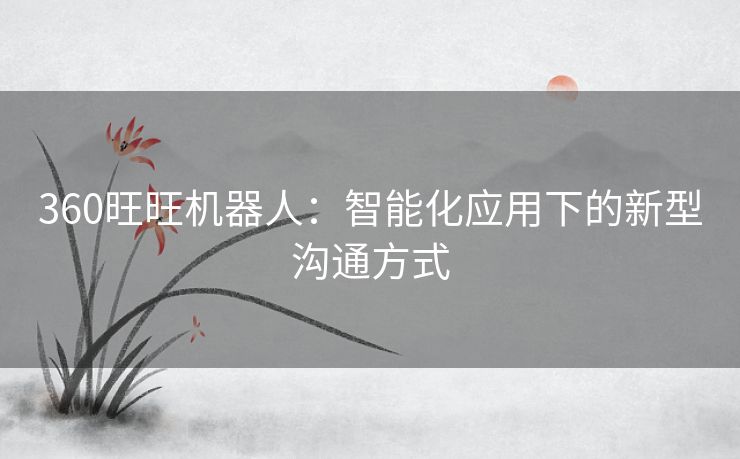 360旺旺机器人：智能化应用下的新型沟通方式