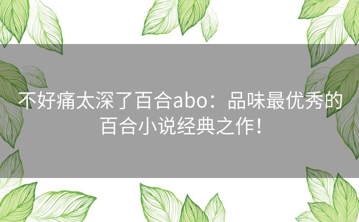 不好痛太深了百合abo：品味最优秀的百合小说经典之作！