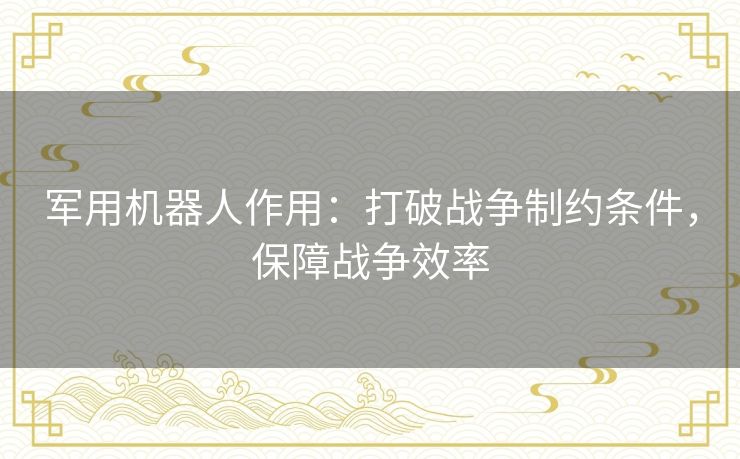 军用机器人作用：打破战争制约条件，保障战争效率
