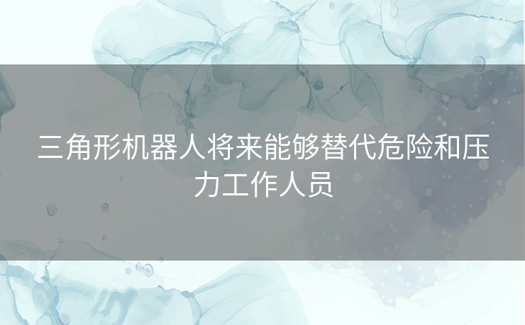 三角形机器人将来能够替代危险和压力工作人员