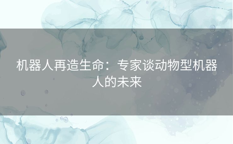 机器人再造生命：专家谈动物型机器人的未来