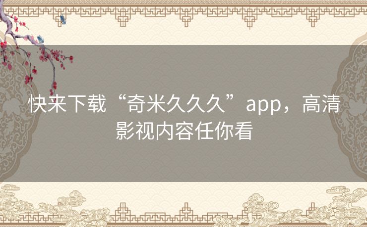 快来下载“奇米久久久”app，高清影视内容任你看