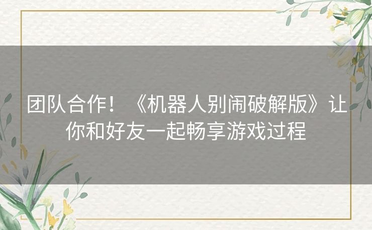 团队合作！《机器人别闹破解版》让你和好友一起畅享游戏过程