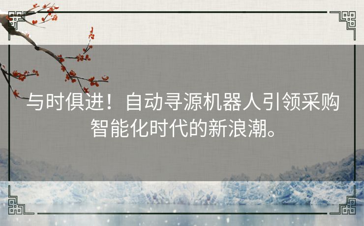 与时俱进！自动寻源机器人引领采购智能化时代的新浪潮。
