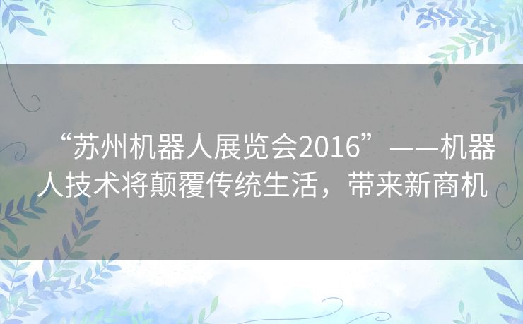 “苏州机器人展览会2016”——机器人技术将颠覆传统生活，带来新商机