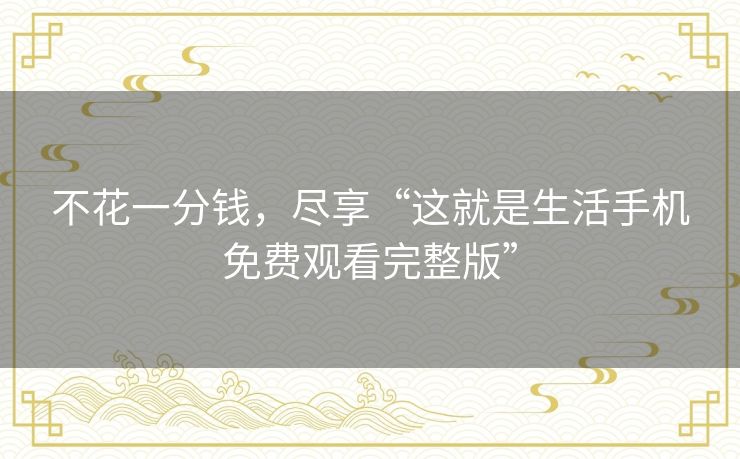 不花一分钱，尽享“这就是生活手机免费观看完整版”