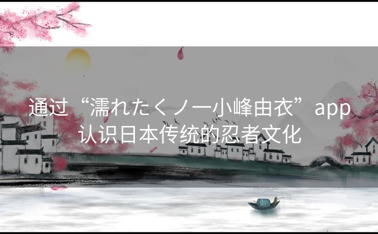 通过“濡れたくノ一小峰由衣”app认识日本传统的忍者文化