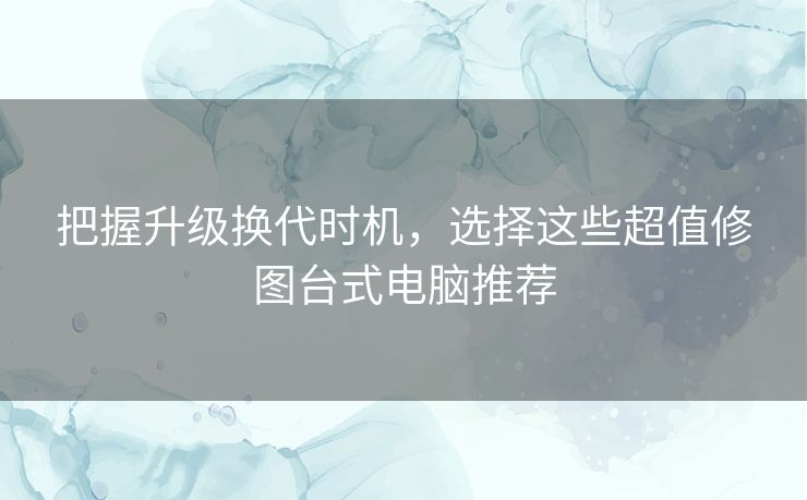 把握升级换代时机，选择这些超值修图台式电脑推荐