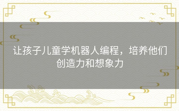 让孩子儿童学机器人编程，培养他们创造力和想象力