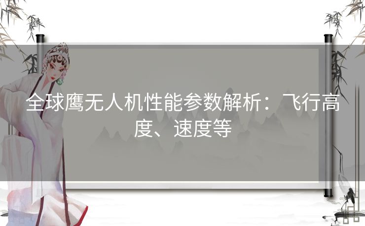 全球鹰无人机性能参数解析：飞行高度、速度等
