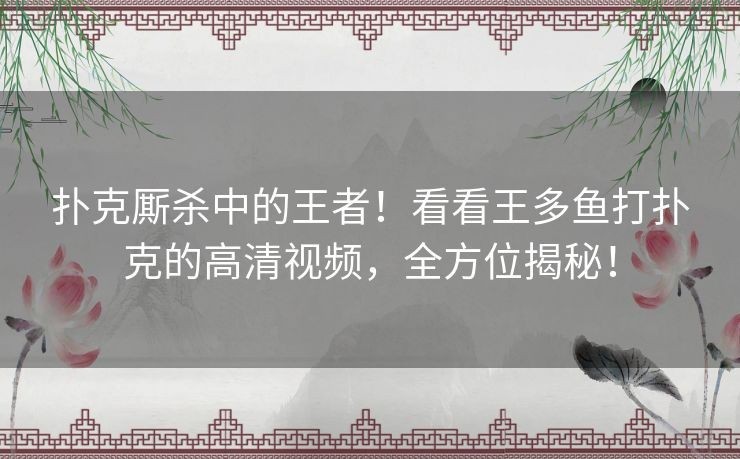扑克厮杀中的王者！看看王多鱼打扑克的高清视频，全方位揭秘！