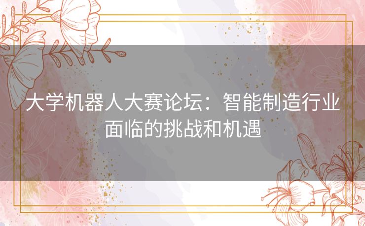 大学机器人大赛论坛：智能制造行业面临的挑战和机遇
