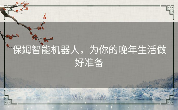 保姆智能机器人，为你的晚年生活做好准备