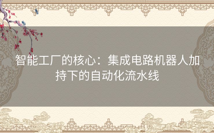 智能工厂的核心：集成电路机器人加持下的自动化流水线