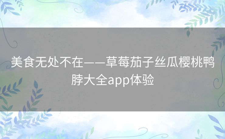 美食无处不在——草莓茄子丝瓜樱桃鸭脖大全app体验
