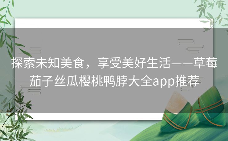 探索未知美食，享受美好生活——草莓茄子丝瓜樱桃鸭脖大全app推荐