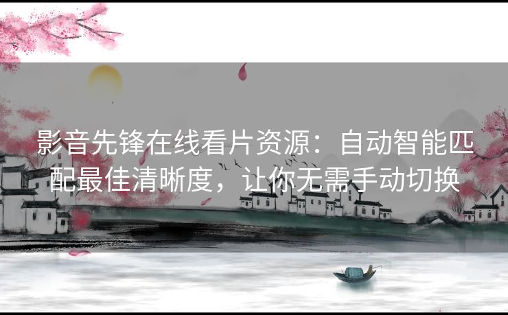 影音先锋在线看片资源：自动智能匹配最佳清晰度，让你无需手动切换