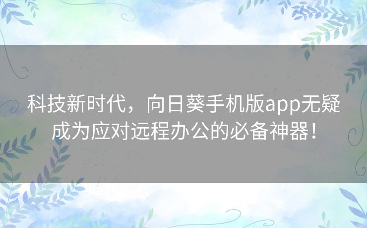科技新时代，向日葵手机版app无疑成为应对远程办公的必备神器！