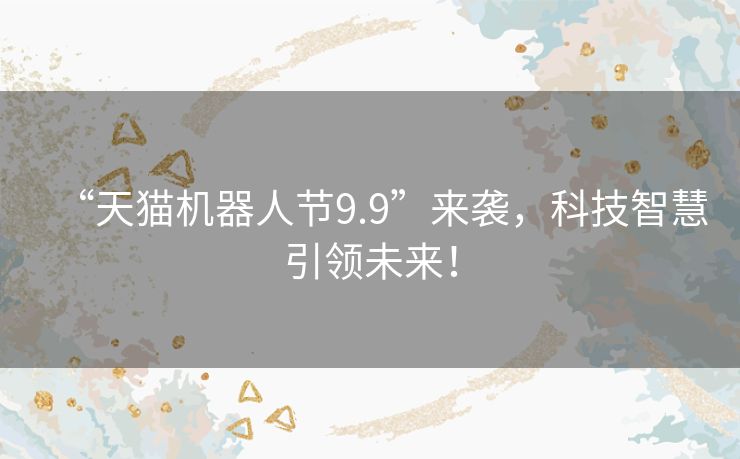 “天猫机器人节9.9”来袭，科技智慧引领未来！