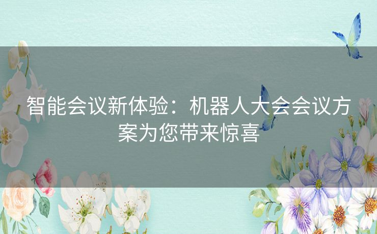 智能会议新体验：机器人大会会议方案为您带来惊喜