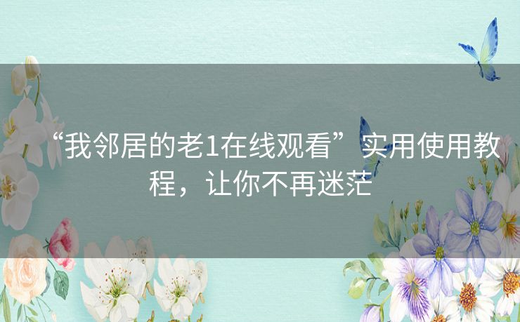 “我邻居的老1在线观看”实用使用教程，让你不再迷茫