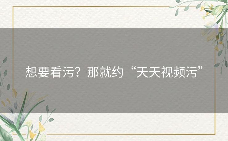 想要看污？那就约“天天视频污”