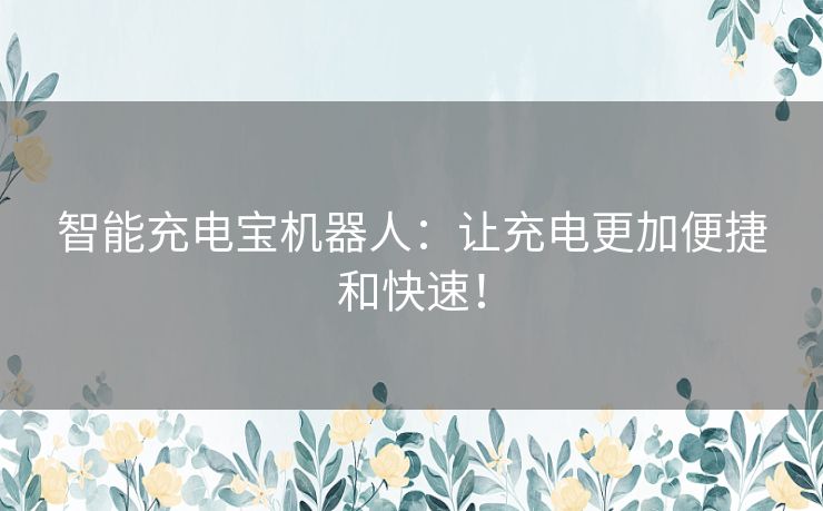 智能充电宝机器人：让充电更加便捷和快速！