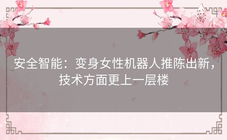 安全智能：变身女性机器人推陈出新，技术方面更上一层楼