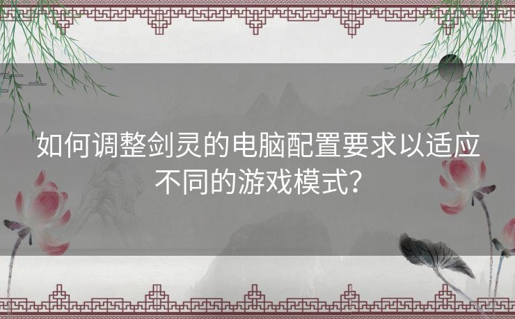 如何调整剑灵的电脑配置要求以适应不同的游戏模式？