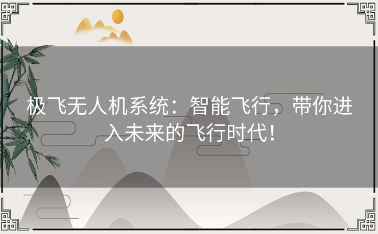 极飞无人机系统：智能飞行，带你进入未来的飞行时代！