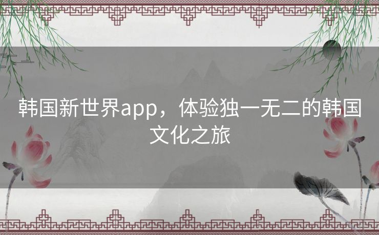 韩国新世界app，体验独一无二的韩国文化之旅