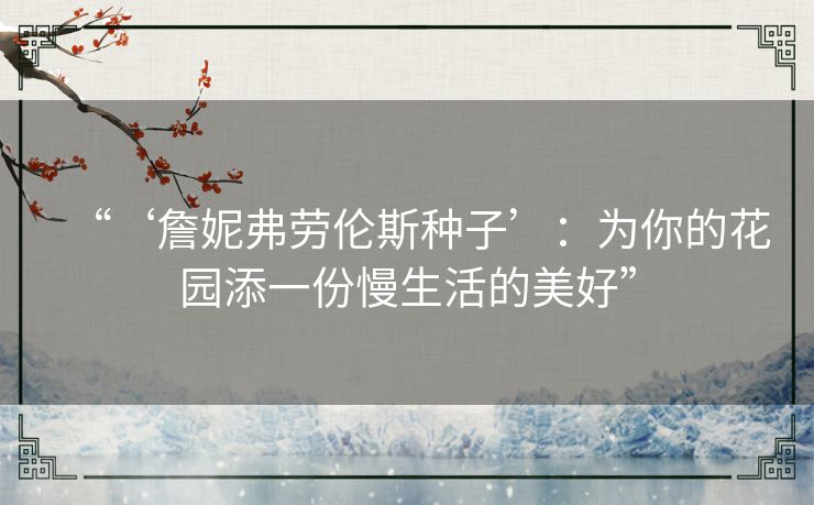 “‘詹妮弗劳伦斯种子’：为你的花园添一份慢生活的美好”