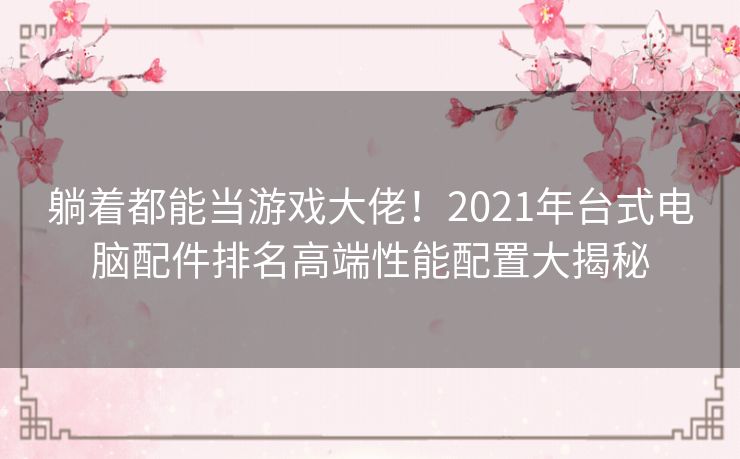 躺着都能当游戏大佬！2021年台式电脑配件排名高端性能配置大揭秘