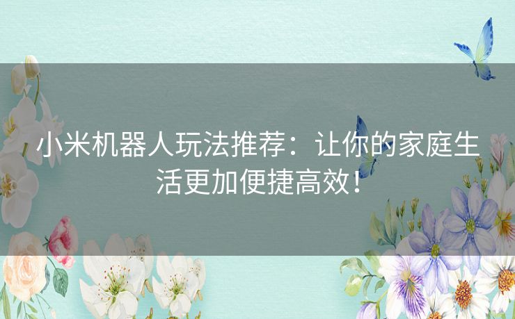 小米机器人玩法推荐：让你的家庭生活更加便捷高效！