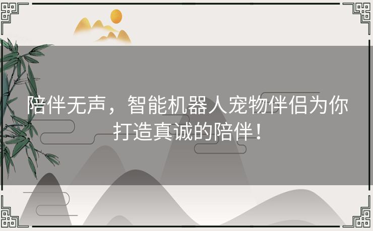 陪伴无声，智能机器人宠物伴侣为你打造真诚的陪伴！