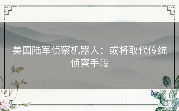 美国陆军侦察机器人：或将取代传统侦察手段