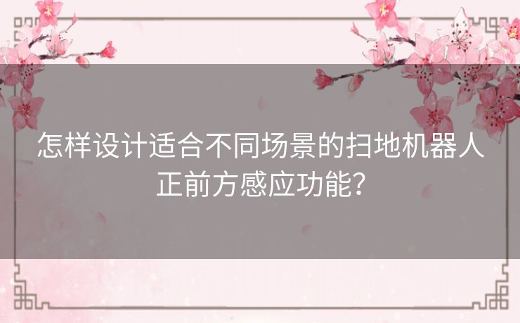 怎样设计适合不同场景的扫地机器人正前方感应功能？