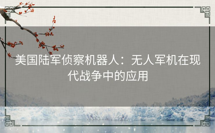 美国陆军侦察机器人：无人军机在现代战争中的应用