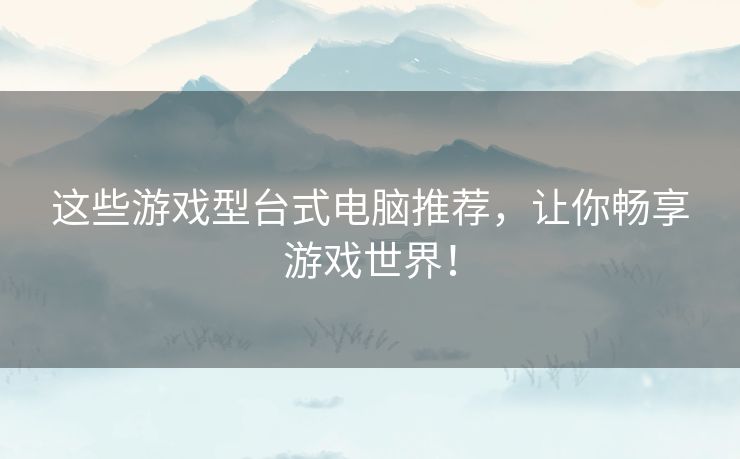 这些游戏型台式电脑推荐，让你畅享游戏世界！