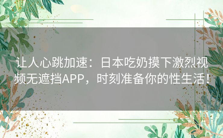 让人心跳加速：日本吃奶摸下激烈视频无遮挡APP，时刻准备你的性生活！