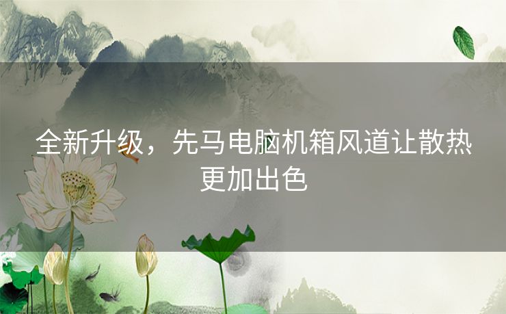 全新升级，先马电脑机箱风道让散热更加出色